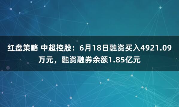 红盘策略 中超控股：6月18日融资买入4921.09万元，融资融券余额1.85亿元