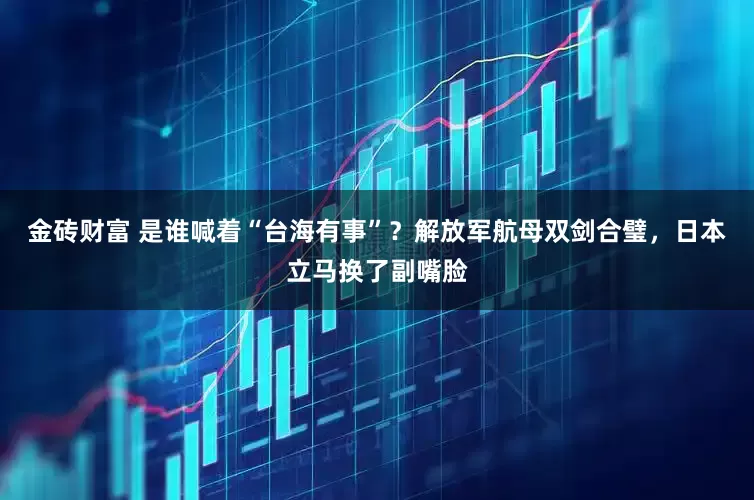 金砖财富 是谁喊着“台海有事”？解放军航母双剑合璧，日本立马换了副嘴脸