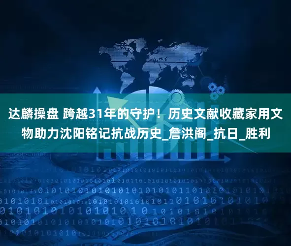 达麟操盘 跨越31年的守护！历史文献收藏家用文物助力沈阳铭记抗战历史_詹洪阁_抗日_胜利