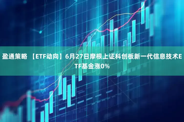 盈通策略 【ETF动向】6月27日摩根上证科创板新一代信息技术ETF基金涨0%