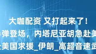 大咖配资 又打起来了！高超音速导弹登场，内塔尼亚胡急赴美国求援_伊朗_高超音速武器_法塔赫