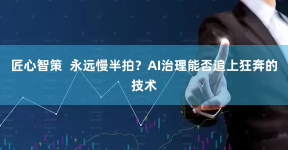 匠心智策  永远慢半拍？AI治理能否追上狂奔的技术