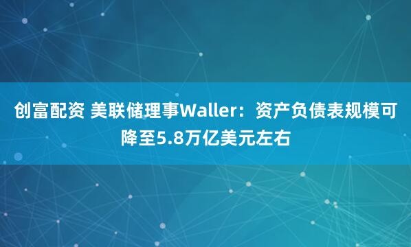 创富配资 美联储理事Waller:资产负债表规模可降至5.8万亿美元左右
