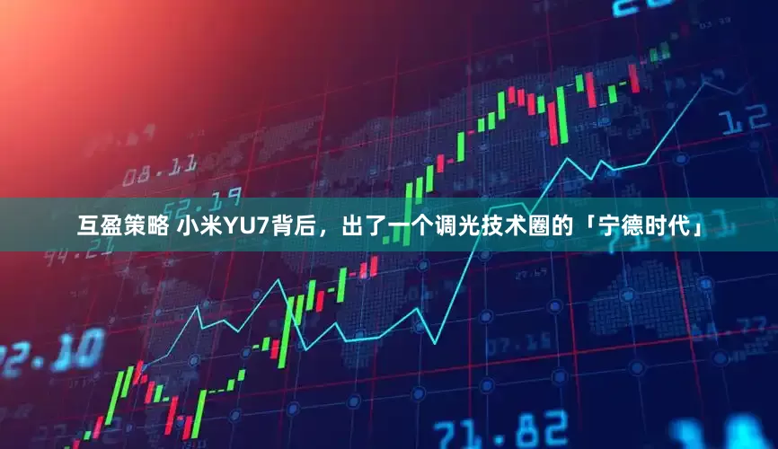 互盈策略 小米YU7背后，出了一个调光技术圈的「宁德时代」
