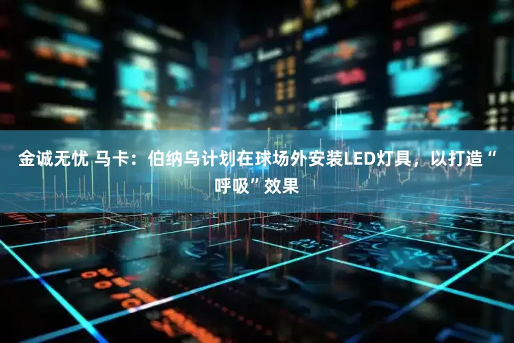 金诚无忧 马卡：伯纳乌计划在球场外安装LED灯具，以打造“呼吸”效果