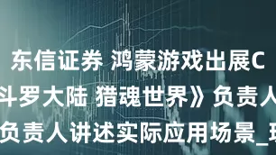 东信证券 鸿蒙游戏出展CJ2025 《斗罗大陆 猎魂世界》负责人讲述实际应用场景_玩家_刘远生