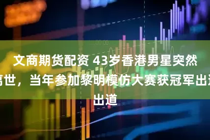 文商期货配资 43岁香港男星突然离世，当年参加黎明模仿大赛获冠军出道