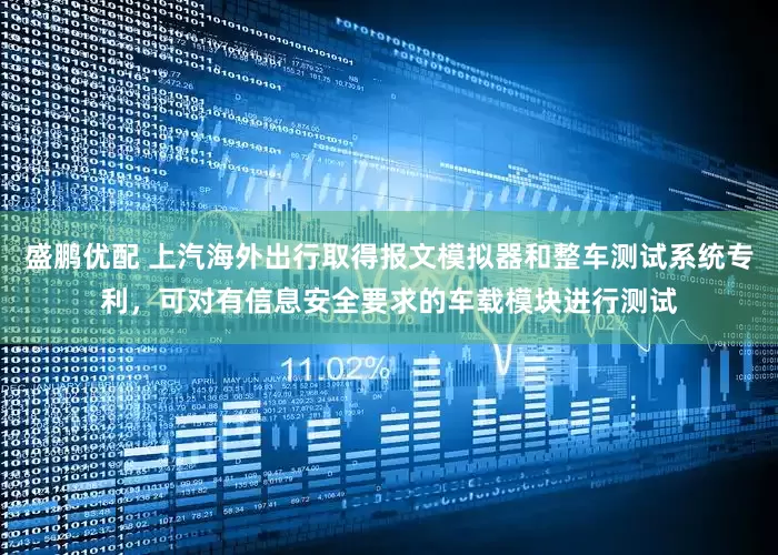 盛鹏优配 上汽海外出行取得报文模拟器和整车测试系统专利，可对有信息安全要求的车载模块进行测试