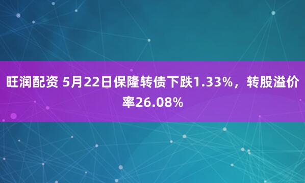 旺润配资 5月22日保隆转债下跌1.33%，转股溢价率26.08%