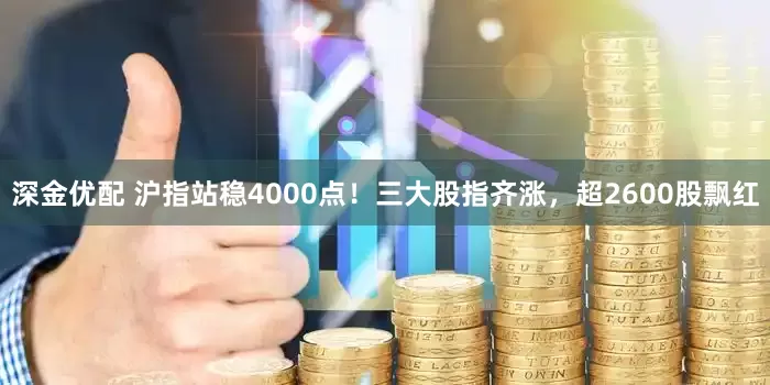 深金优配 沪指站稳4000点！三大股指齐涨，超2600股飘红