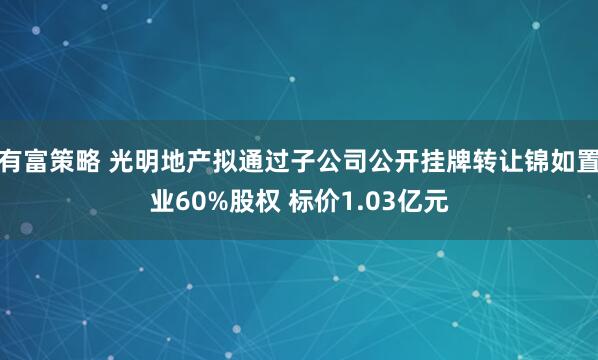 有富策略 光明地产拟通过子公司公开挂牌转让锦如置业60%股权 标价1.03亿元