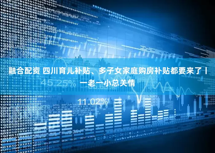 融合配资 四川育儿补贴、多子女家庭购房补贴都要来了丨一老一小总关情