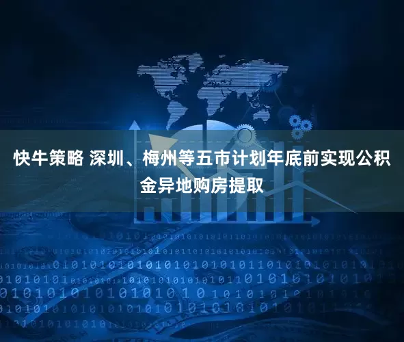 快牛策略 深圳、梅州等五市计划年底前实现公积金异地购房提取