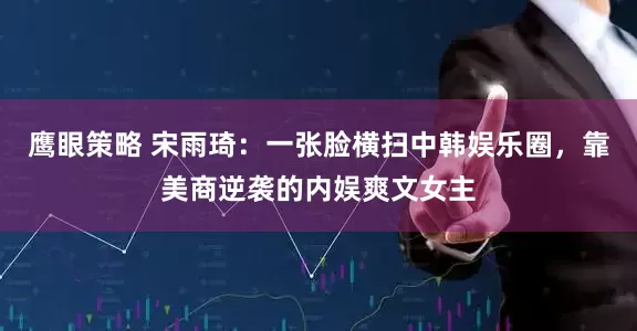 鹰眼策略 宋雨琦：一张脸横扫中韩娱乐圈，靠美商逆袭的内娱爽文女主