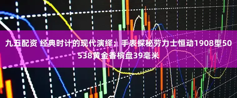 九五配资 经典时计的现代演绎：手表探秘劳力士恒动1908型50538黄金香槟盘39毫米