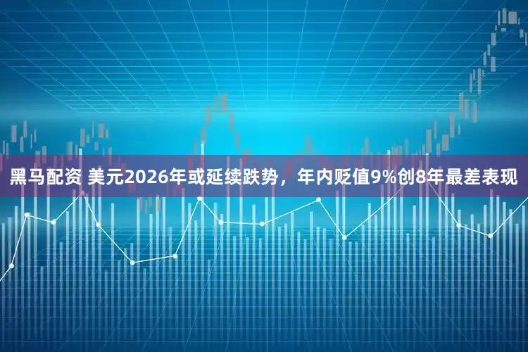 黑马配资 美元2026年或延续跌势，年内贬值9%创8年最差表现