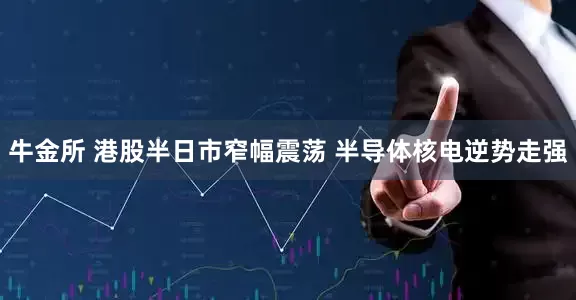 牛金所 港股半日市窄幅震荡 半导体核电逆势走强