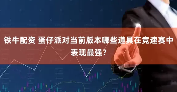 铁牛配资 蛋仔派对当前版本哪些道具在竞速赛中表现最强？