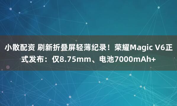 小散配资 刷新折叠屏轻薄纪录！荣耀Magic V6正式发布：仅8.75mm、电池7000mAh+