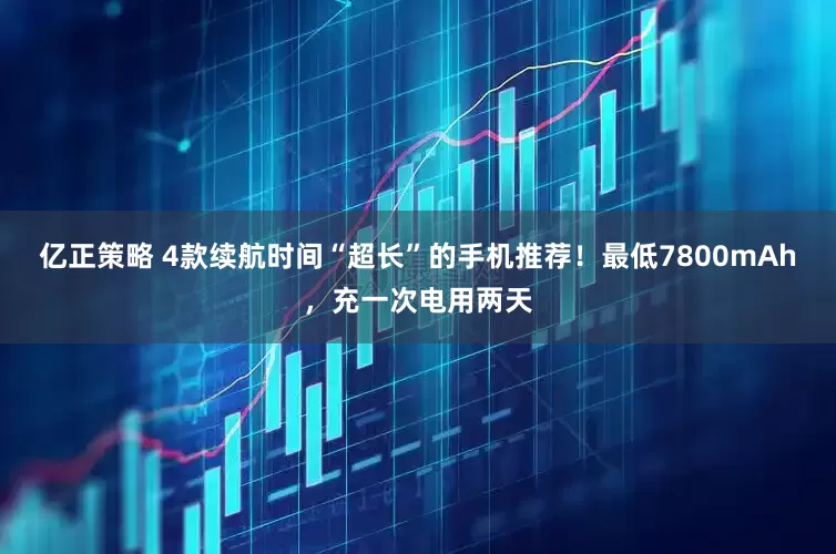 亿正策略 4款续航时间“超长”的手机推荐！最低7800mAh，充一次电用两天